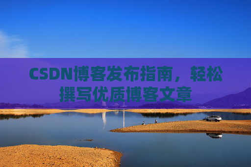CSDN博客发布指南，轻松撰写优质博客文章